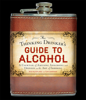 The Thinking Drinker's Guide to Alcohol: A Cocktail of Amusing Anecdotes and Opinion on the Art of Imbibing by Ben McFarland, Tom Sandham