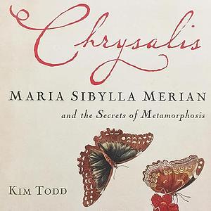 Chrysalis: Maria Sibylla Merian and the Secrets of Metamorphosis by Kim Todd