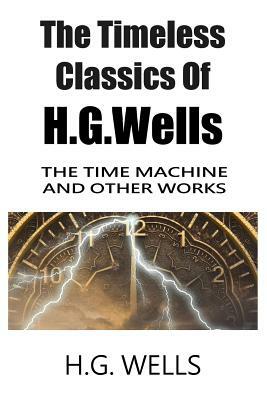 The Timeless Classics Of H.G.Wells - The Time Machine and Other Works by H.G. Wells