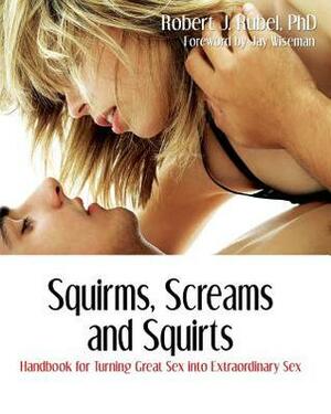 Squirms, Screams and Squirts: Handbook for Turning Great Sex Into Extraordinary Sex by Robert J. Rubel