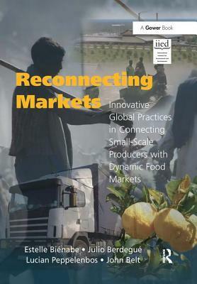 Reconnecting Markets: Innovative Global Practices in Connecting Small-Scale Producers with Dynamic Food Markets by Julio Berdegué, John Belt, Estelle Biénabe