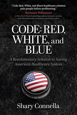 Code: Red, White, and Blue: A Revolutionary Solution to Saving America's Healthcare System by Shary Connella