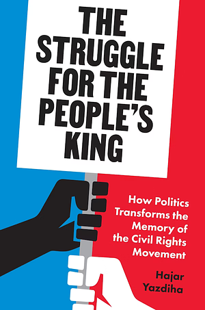 The Struggle for the People's King: How Politics Transforms the Memory of the Civil Rights Movement by Hajar Yazdiha