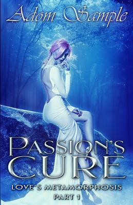 Passions Cure: Love's Metamorphosis Part 1 by Adom Sample