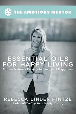 Essential Oils for Happy Living: Mother Nature's Remedy to Jumpstart Happiness by Rebecca Linder Hintze