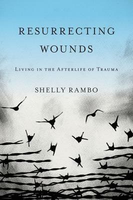 Resurrecting Wounds: Living in the Afterlife of Trauma by Shelly Rambo