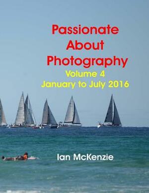 Passionate About Photography: 2016 Photographic Memories January to July by Ian McKenzie