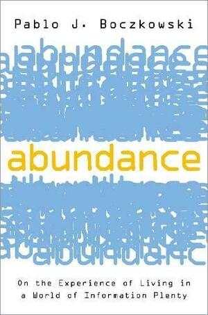 Abundance: On the Experience of Living in a World of Information Plenty by Pablo J. Boczkowski
