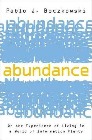 Abundance: On the Experience of Living in a World of Information Plenty by Pablo J. Boczkowski
