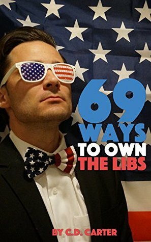 69 Ways To Own The Libs: A guide to destroying liberals online and in real life by C.D. Carter