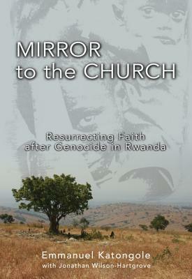 Mirror to the Church: Resurrecting Faith After Genocide in Rwanda by Emmanuel M. Katongole, Jonathan Wilson-Hartgrove