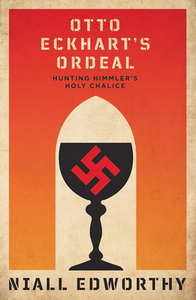 Otto Eckhart's Ordeal: Hunting Himmler's Holy Chalice by Niall Edworthy