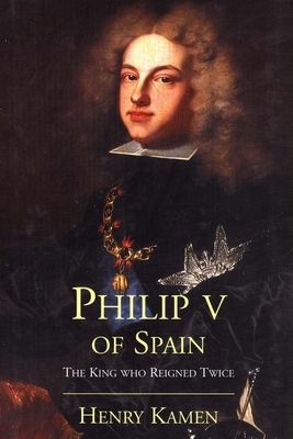 Philip V of Spain: The King Who Reigned Twice by Henry Kamen