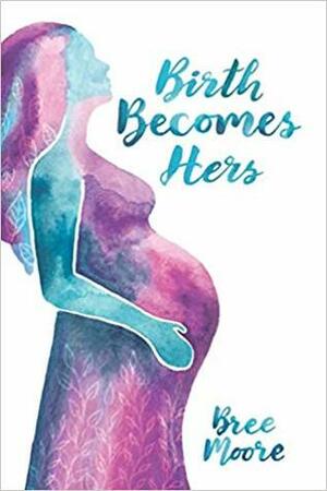 Birth Becomes Hers: A Collection of Freebirth Stories by Bree Moore