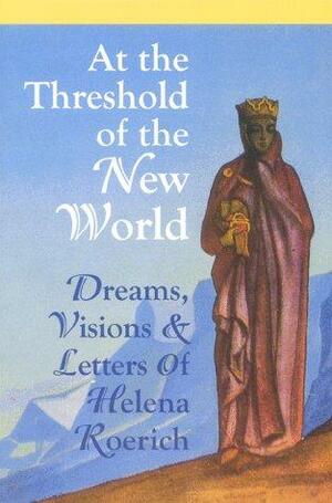 At The Threshold Of The New World: Dreams Visions & Letters of Helena Roerich by Helena Roerich