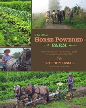 The New Horse-Powered Farm: Tools and Systems for the Small-Scale, Sustainable Market Grower by Stephen Leslie