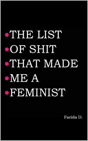 THE LIST OF SHIT THAT MADE ME A FEMINIST by Farida D.