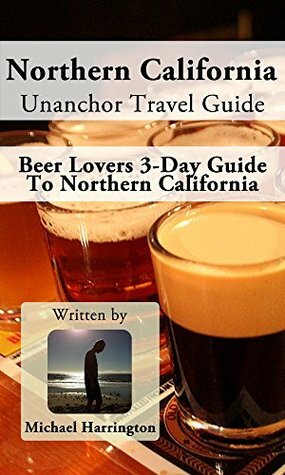 Northern California Unanchor Travel Guide: Beer Lovers 3-day Guide to Northern California by Michael Harrington