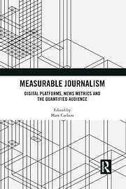 Measurable Journalism: Digital Platforms, News Metrics and the Quantified Audience by Matt Carlson
