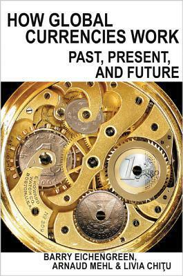 How Global Currencies Work: Past, Present, and Future by Arnaud Mehl, Barry Eichengreen, Livia Chitu