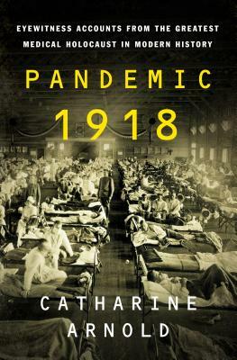 Pandemic 1918: Eyewitness Accounts from the Greatest Medical Holocaust in Modern History by Catharine Arnold