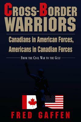 Cross-Border Warriors: Canadians in American Forces, Americans in Canadian Forces: From the Civil War to the Gulf by Fred Gaffen