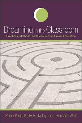 Dreaming in the Classroom: Practices, Methods, and Resources in Dream Education by Kelly Bulkeley, Bernard Welt, Philip King