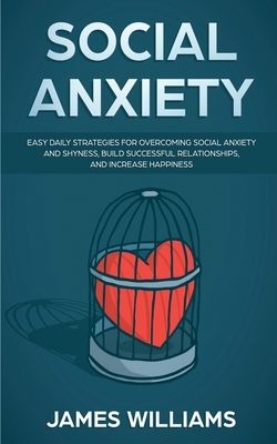 Social Anxiety: Easy Daily Strategies for Overcoming Social Anxiety and Shyness, Build Successful Relationships, and Increase Happines by James W. Williams