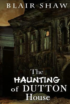 The Haunting of Dutton House by Blair Shaw