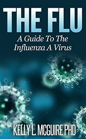 The Flu - A Guide To The Influenza A Virus (Pandemic, Sickness, h1n1, swine flu, bird flu, Illness, Virus, Cold, Cough, Fever, Epidemic, Vaccine, Antiviral, Health) by Kelly McGuire