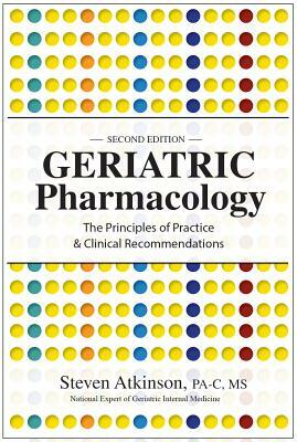 Geriatric Pharmacology: The Principles of Practice & Clinical Recommendations by Steven Atkinson