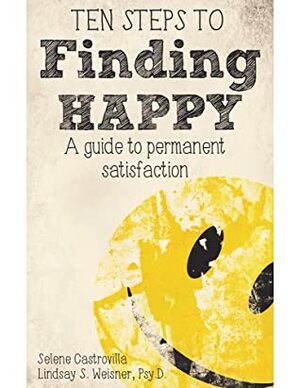 Ten Steps To Finding Happy: A Guide to Permanent Satisfaction by Selene Castrovilla, Lindsay S. Weisner