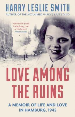 Love Among the Ruins: A Memoir of Life and Love in Hamburg, 1945 by Harry Leslie Smith