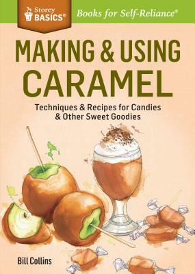 Making & Using Caramel: Techniques & Recipes for Candies & Other Sweet Goodies. a Storey Basics(r) Title by Bill Collins