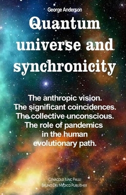 Quantum universe and synchronicity: The anthropic vision. The significant coincidences. The collective unconscious. The role of pandemics in the human by George Anderson