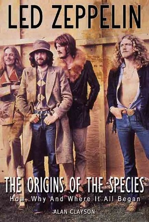 Led Zeppelin: The Origin of the Species: How, Why, and Where It All Began by Alan Clayson