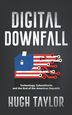 Digital Downfall: Technology, Cyberattacks and the End of the American Republic by Hugh Taylor