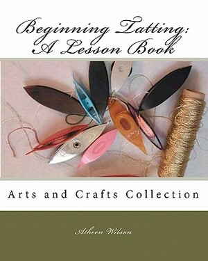 Beginning Tatting: A Lesson Book: Arts and Crafts Collection by Atheen Wilson