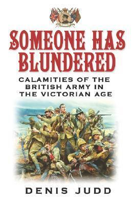 Someone Has Blundered: Calamities of the British Army in the Victorian Age by Denis Judd