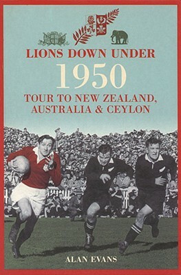 Lions Down Under: The 1950 Tour to New Zealand, Australia & Ceylon by Alan Evans