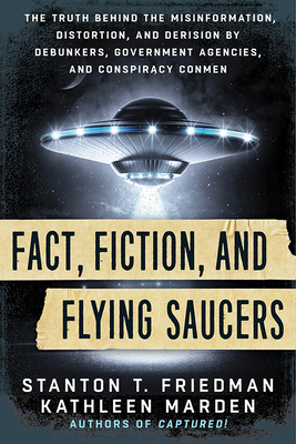 Fact, Fiction, and Flying Saucers: The Truth Behind the Misinformation, Distortion, and Derision by Debunkers, Government Agencies, and Conspiracy Con by Kathleen Marden, Stanton T. Friedman