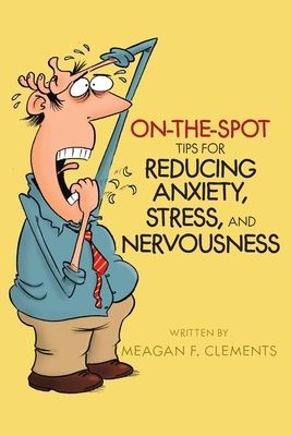 On-The-Spot Tips For Reducing Anxiety, Stress, And Nervousness by Meagan F. Clements