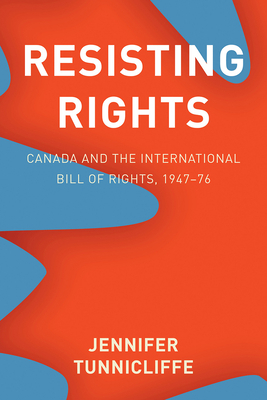 Resisting Rights: Canada and the International Bill of Rights, 1947–76 by Jennifer Tunnicliffe