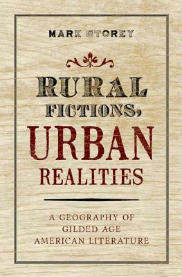 Rural Fictions, Urban Realities: A Geography of Gilded Age American Literature by Mark Storey