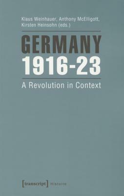 Germany 1916-23: A Revolution in Context by Kirsten Heinsohn, Anthony McElligott, Klaus Weinhauer