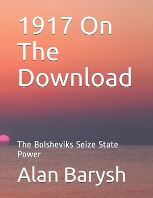 1917 On The Download: TheBolsheviks Seize State Power by Alan Barysh