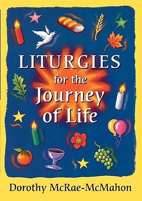 Liturgies for the Journey of Life by Dorothy McRae-McMahon