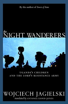 The Night Wanderers: Uganda's Children and the Lord's Resistance Army by Wojciech Jagielski