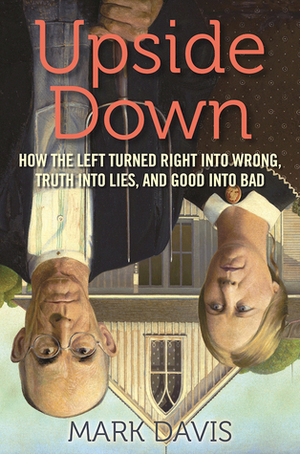 Upside Down: How the Left Turned Right into Wrong, Truth into Lies, and Good into Bad by Mark Davis