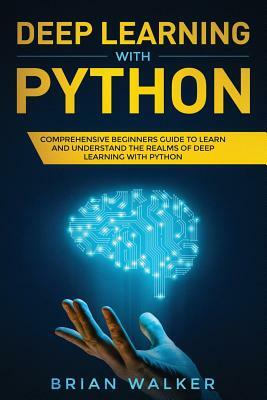 Deep Learning with Python: Comprehensive Beginners Guide to Learn and Understand the Realms of Deep Learning with Python by Brian Walker